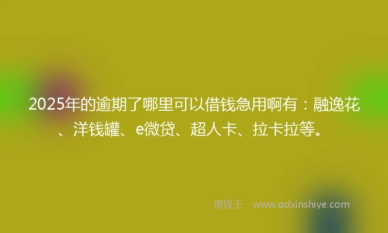 2025年的逾期了哪里可以借钱急用啊有：融逸花、洋钱罐、e微贷、超人卡、拉卡拉等。