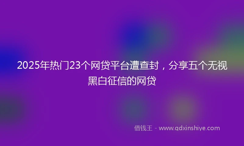 2025年热门23个网贷平台遭查封,分享五个无视黑白征信的网贷