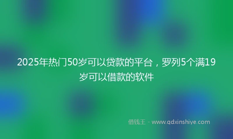 2025年热门50岁可以贷款的平台，罗列5个满19岁可以借款的软件