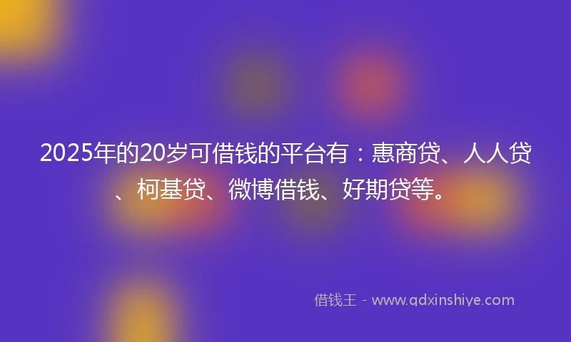 2025年的20岁可借钱的平台有:惠商贷、人人贷、柯基贷、微博借钱、好期贷等。