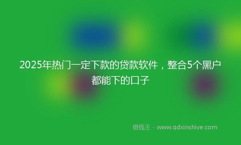 2025年热门一定下款的贷款软件，整合5个黑户都能下的口子