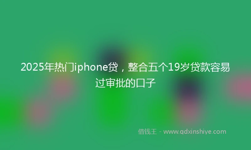 2025年热门iphone贷，整合五个19岁贷款容易过审批的口子