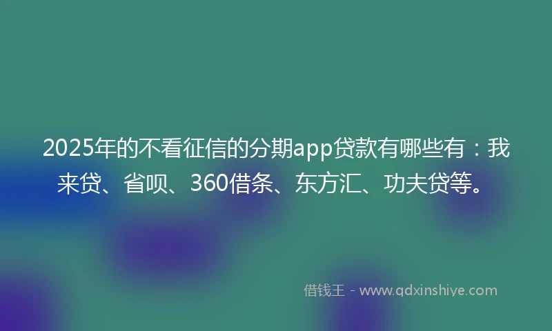 2025年的不看征信的分期app贷款有哪些有：我来贷、省呗、360借条、东方汇、功夫贷等。