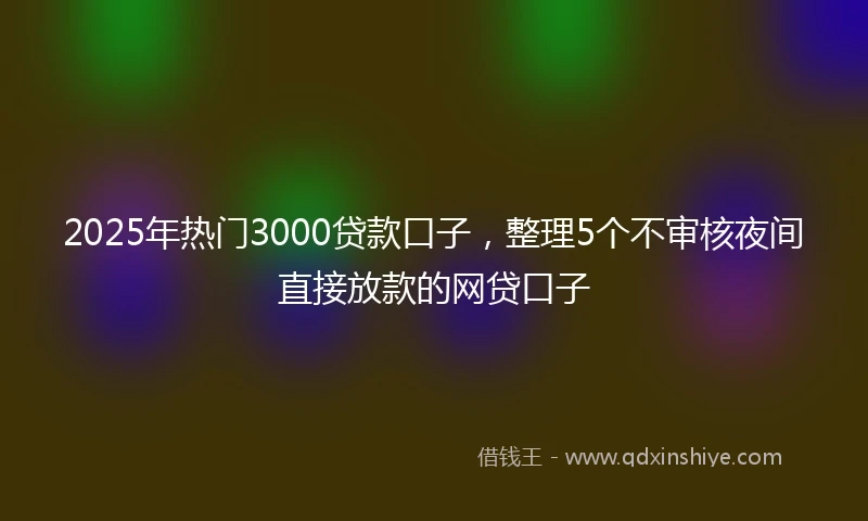 2025年热门3000贷款口子，整理5个不审核夜间直接放款的网贷口子