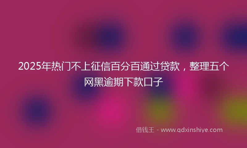 2025年热门不上征信百分百通过贷款，整理五个网黑逾期下款口子