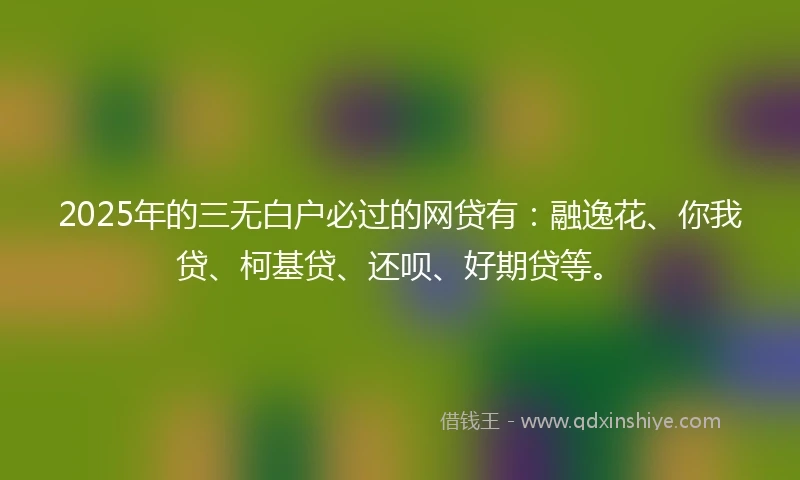 2025年的三无白户必过的网贷有：融逸花、你我贷、柯基贷、还呗、好期贷等。