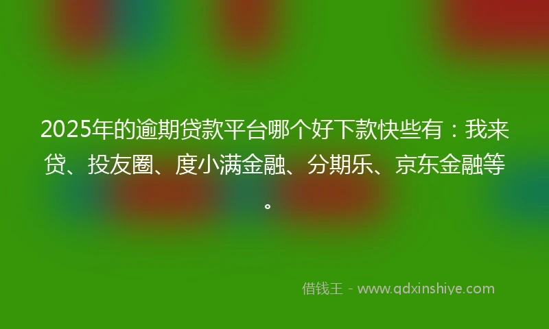2025年的逾期贷款平台哪个好下款快些有：我来贷、投友圈、度小满金融、分期乐、京东金融等。