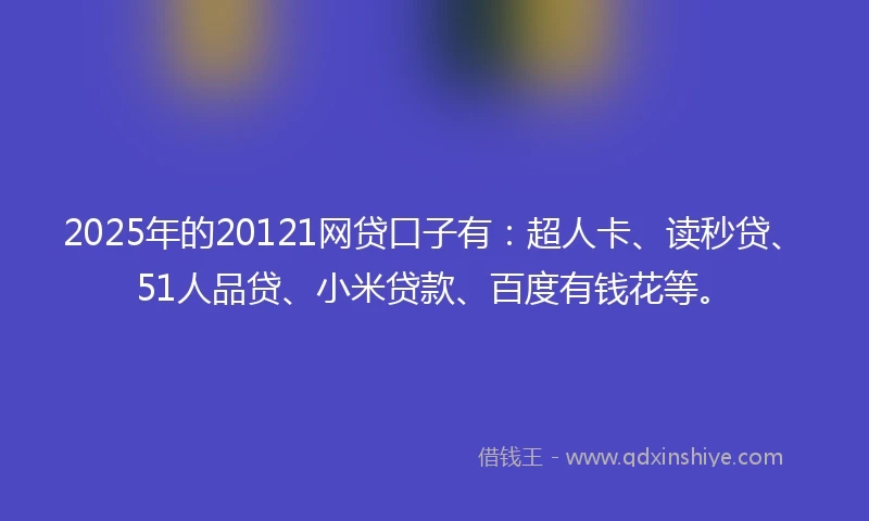 2025年的20121网贷口子有:超人卡、读秒贷、51人品贷、小米贷款、百度有钱花等。