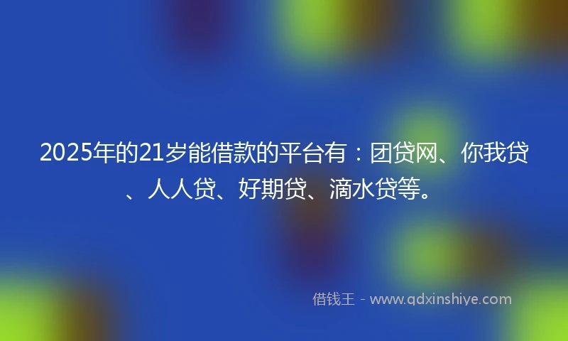 2025年的21岁能借款的平台有：团贷网、你我贷、人人贷、好期贷、滴水贷等。