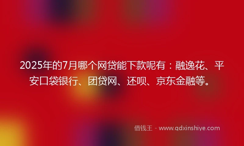 2025年的7月哪个网贷能下款呢有：融逸花、平安口袋银行、团贷网、还呗、京东金融等。