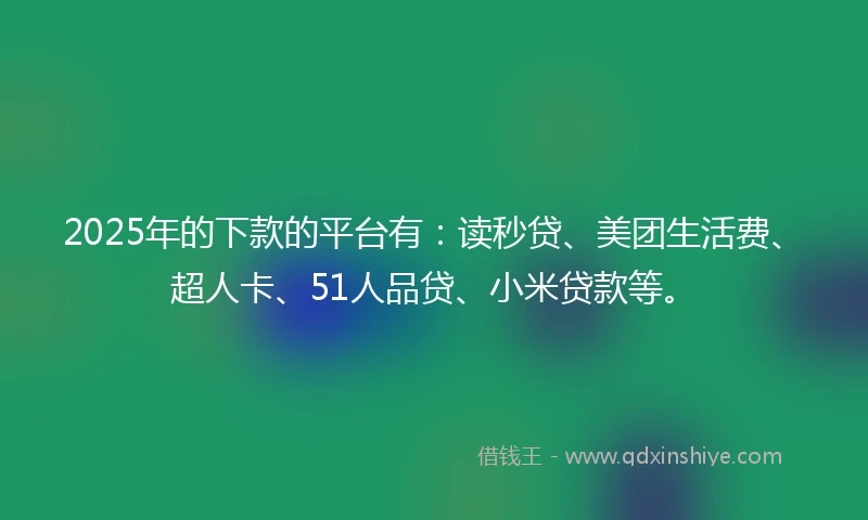 2025年的下款的平台有：读秒贷、美团生活费、超人卡、51人品贷、小米贷款等。