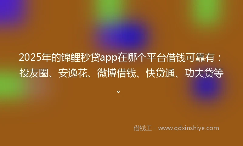 2025年的锦鲤秒贷app在哪个平台借钱可靠有：投友圈、安逸花、微博借钱、快贷通、功夫贷等。