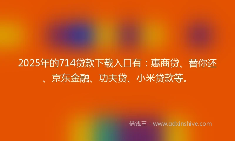 2025年的714贷款下载入口有：惠商贷、替你还、京东金融、功夫贷、小米贷款等。