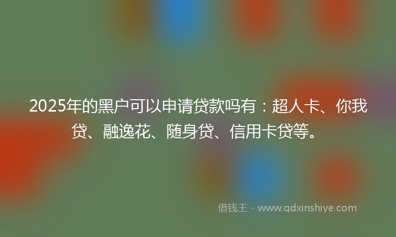 2025年的黑户可以申请贷款吗有：超人卡、你我贷、融逸花、随身贷、信用卡贷等。
