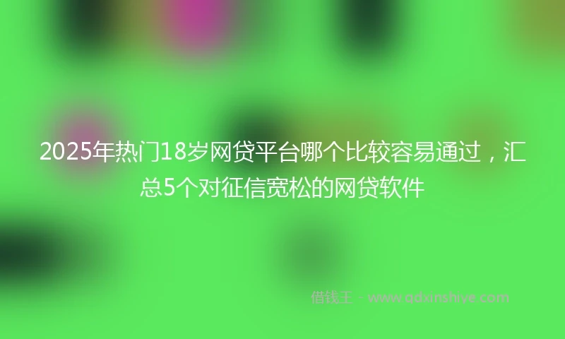 2025年热门18岁网贷平台哪个比较容易通过,汇总5个对征信宽松的网贷软件