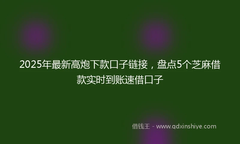 2025年最新高炮下款口子链接，盘点5个芝麻借款实时到账速借口子