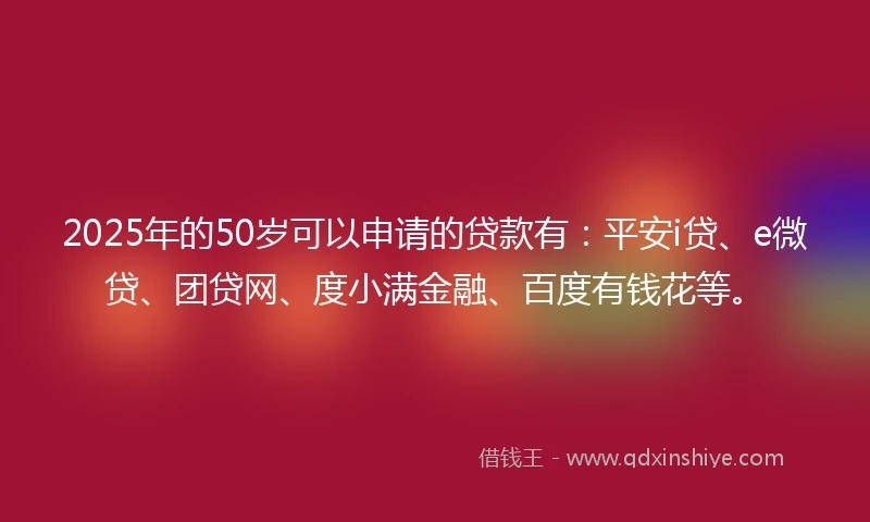 2025年的50岁可以申请的贷款有:平安i贷、e微贷、团贷网、度小满金融、百度有钱花等。