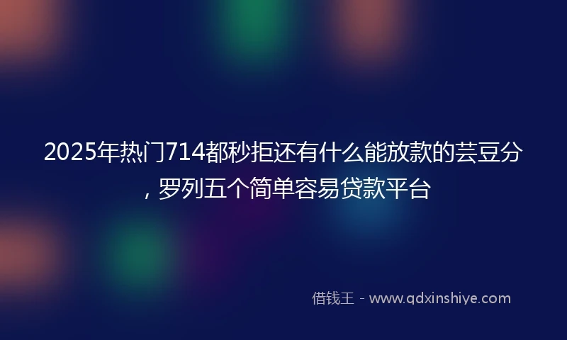 2025年热门714都秒拒还有什么能放款的芸豆分，罗列五个简单容易贷款平台
