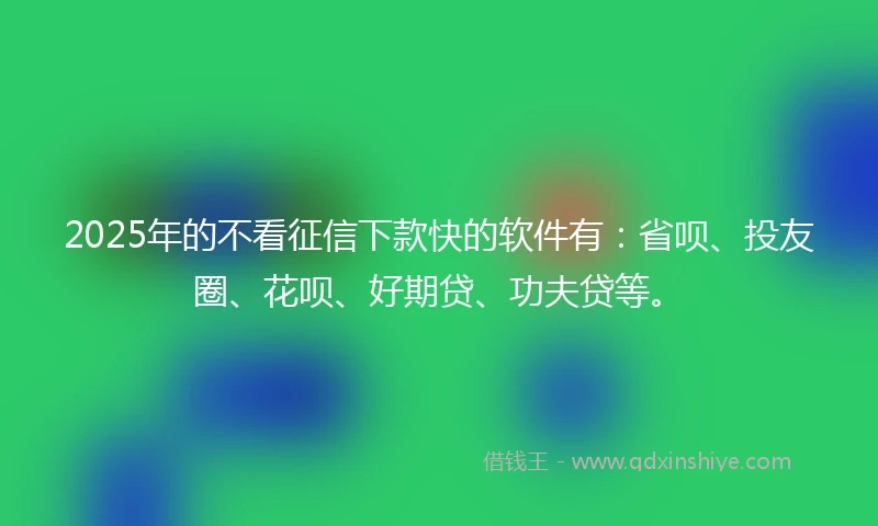 2025年的不看征信下款快的软件有：省呗、投友圈、花呗、好期贷、功夫贷等。
