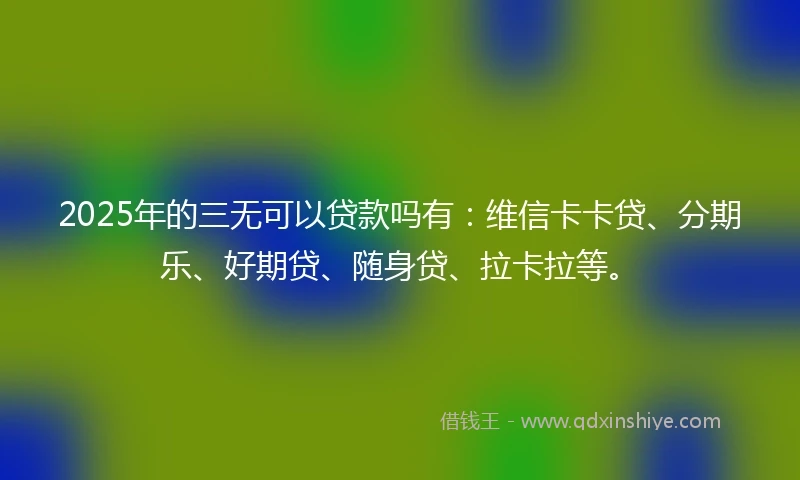 2025年的三无可以贷款吗有：维信卡卡贷、分期乐、好期贷、随身贷、拉卡拉等。