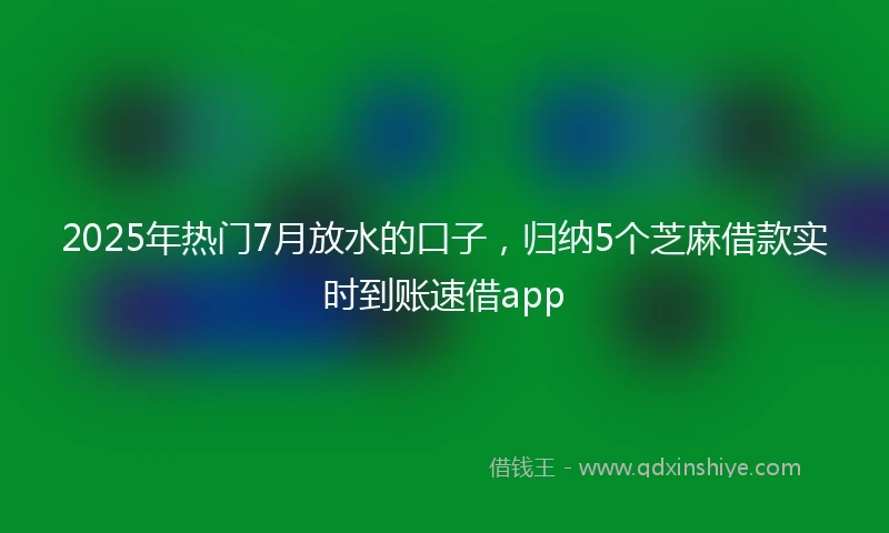 2025年热门7月放水的口子，归纳5个芝麻借款实时到账速借app