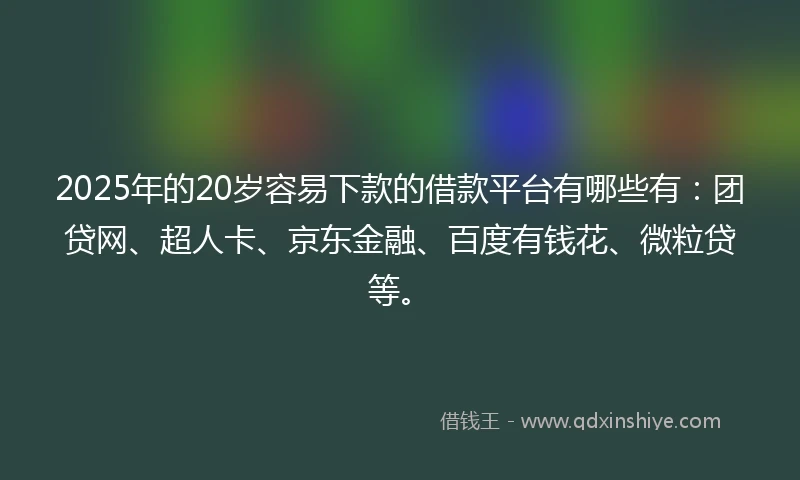 2025年的20岁容易下款的借款平台有哪些有：团贷网、超人卡、京东金融、百度有钱花、微粒贷等。