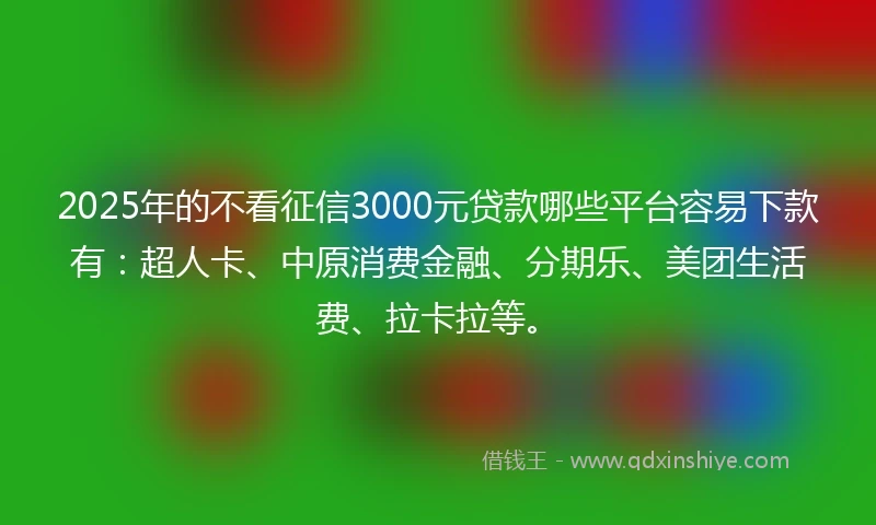 2025年的不看征信3000元贷款哪些平台容易下款有:超人卡、中原消费金融、分期乐、美团生活费、拉卡拉等。