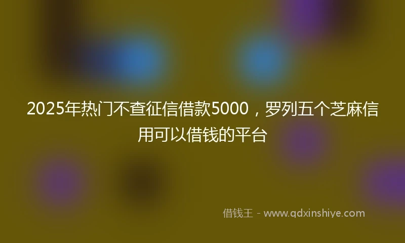 2025年热门不查征信借款5000，罗列五个芝麻信用可以借钱的平台