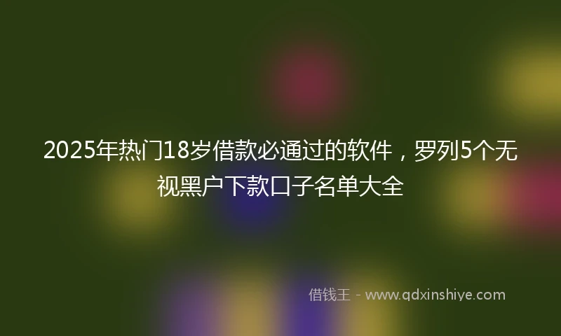 2025年热门18岁借款必通过的软件，罗列5个无视黑户下款口子名单大全