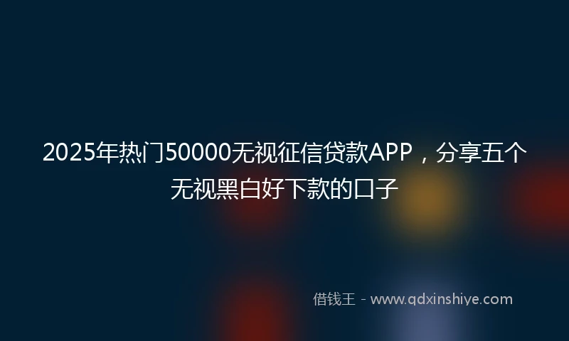 2025年热门50000无视征信贷款APP，分享五个无视黑白好下款的口子