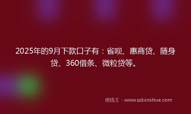 2025年的9月下款口子有：省呗、惠商贷、随身贷、360借条、微粒贷等。