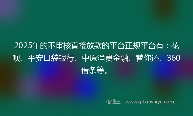 2025年的不审核直接放款的平台正规平台有：花呗、平安口袋银行、中原消费金融、替你还、360借条等。