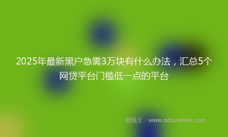 2025年最新黑户急需3万块有什么办法，汇总5个网贷平台门槛低一点的平台