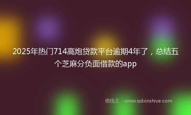 2025年热门714高炮贷款平台逾期4年了,总结五个芝麻分负面借款的app