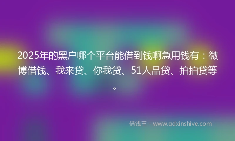 2025年的黑户哪个平台能借到钱啊急用钱有：微博借钱、我来贷、你我贷、51人品贷、拍拍贷等。
