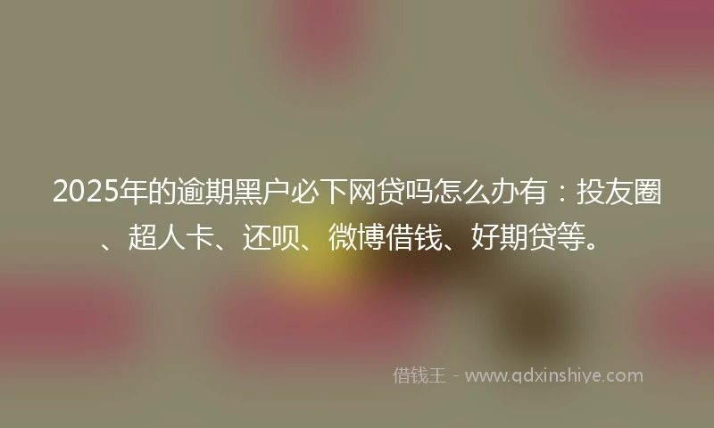2025年的逾期黑户必下网贷吗怎么办有：投友圈、超人卡、还呗、微博借钱、好期贷等。