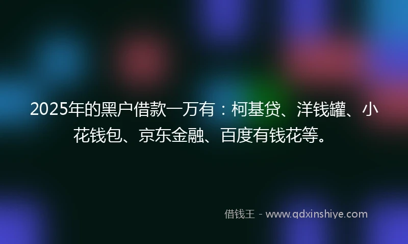 2025年的黑户借款一万有:柯基贷、洋钱罐、小花钱包、京东金融、百度有钱花等。