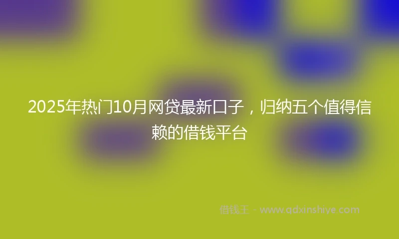 2025年热门10月网贷最新口子，归纳五个值得信赖的借钱平台