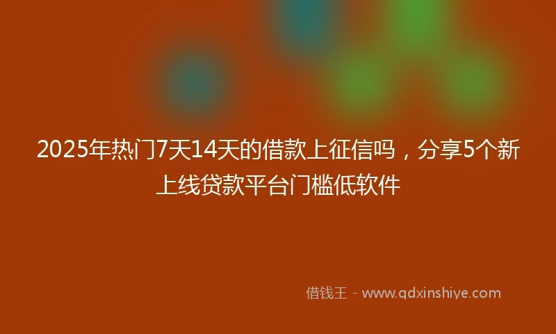 2025年热门7天14天的借款上征信吗,分享5个新上线贷款平台门槛低软件