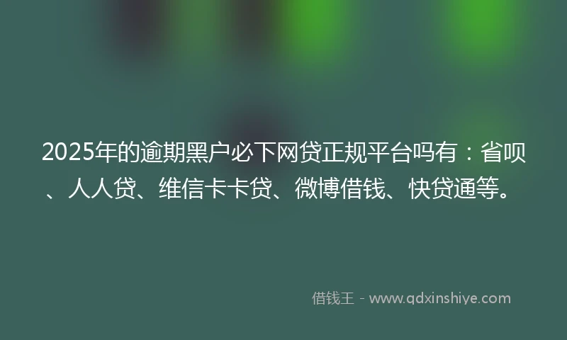 2025年的逾期黑户必下网贷正规平台吗有：省呗、人人贷、维信卡卡贷、微博借钱、快贷通等。