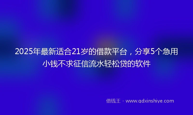 2025年最新适合21岁的借款平台，分享5个急用小钱不求征信流水轻松贷的软件