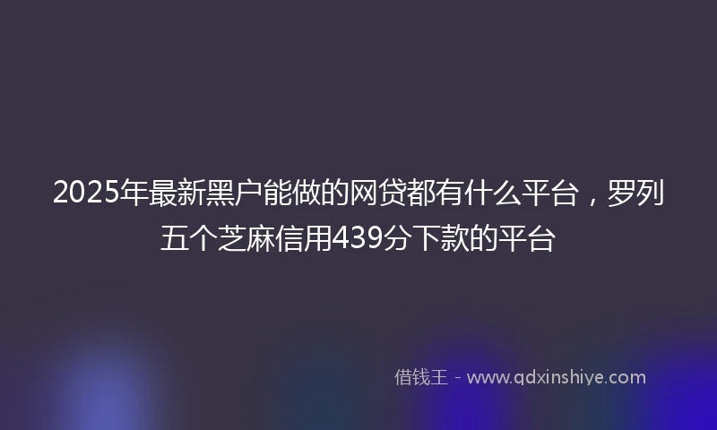 2025年最新黑户能做的网贷都有什么平台，罗列五个芝麻信用439分下款的平台