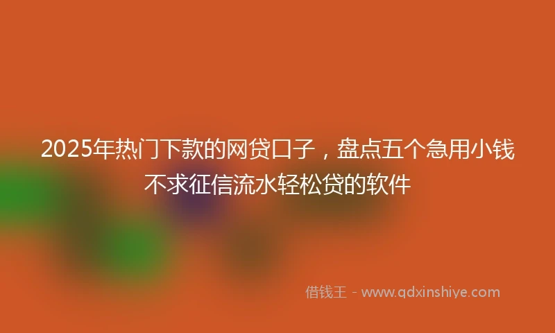 2025年热门下款的网贷口子，盘点五个急用小钱不求征信流水轻松贷的软件