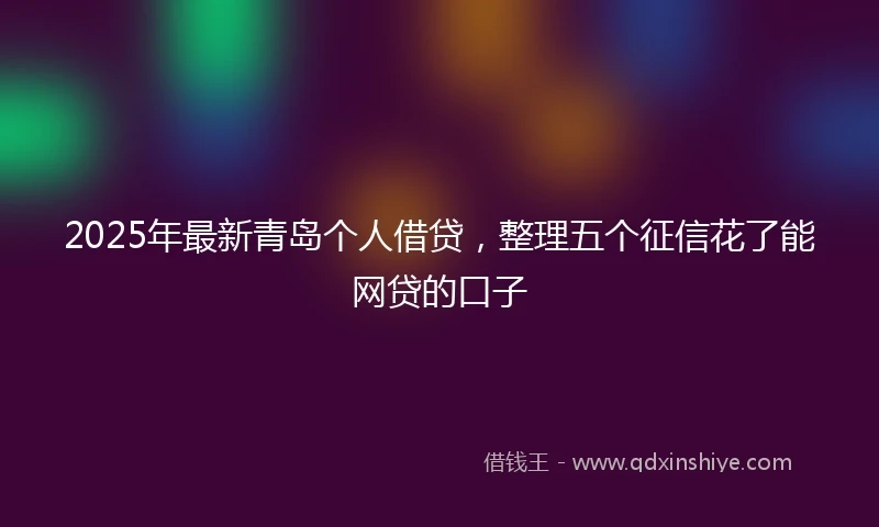 2025年最新青岛个人借贷，整理五个征信花了能网贷的口子