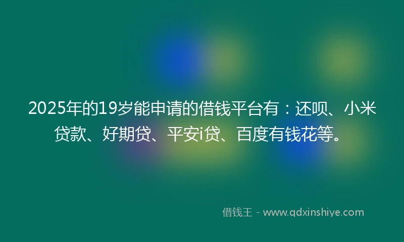 2025年的19岁能申请的借钱平台有：还呗、小米贷款、好期贷、平安i贷、百度有钱花等。