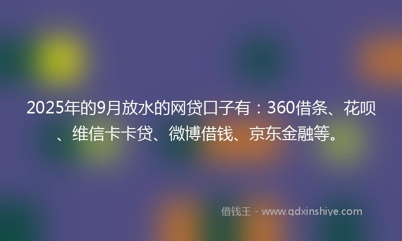 2025年的9月放水的网贷口子有:360借条、花呗、维信卡卡贷、微博借钱、京东金融等。
