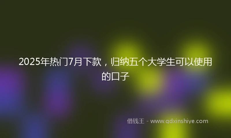 2025年热门7月下款，归纳五个大学生可以使用的口子
