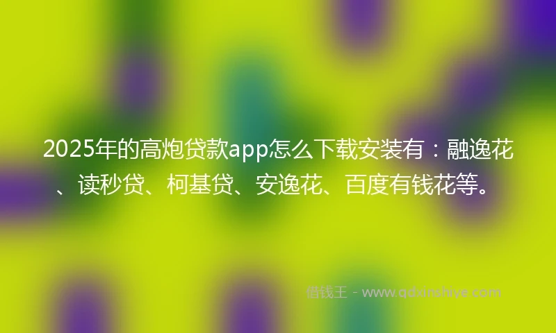 2025年的高炮贷款app怎么下载安装有:融逸花、读秒贷、柯基贷、安逸花、百度有钱花等。