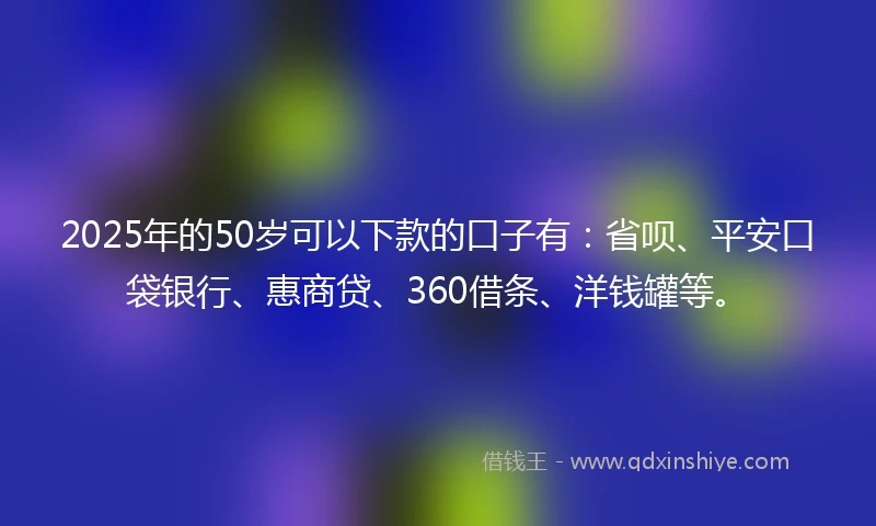2025年的50岁可以下款的口子有:省呗、平安口袋银行、惠商贷、360借条、洋钱罐等。