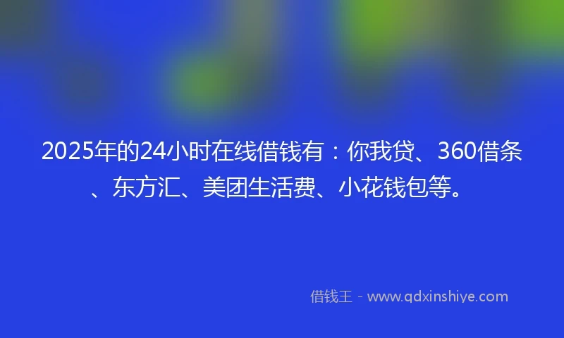 2025年的24小时在线借钱有：你我贷、360借条、东方汇、美团生活费、小花钱包等。